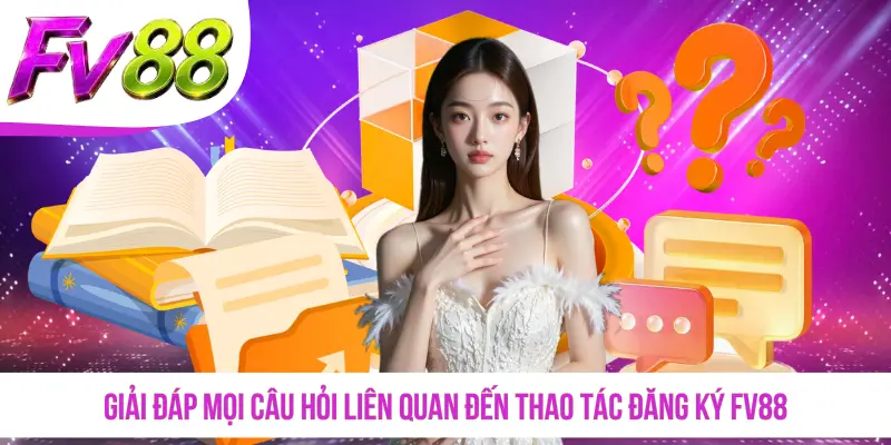 Giải đáp mọi câu hỏi liên quan đến thao tác đăng ký FV88