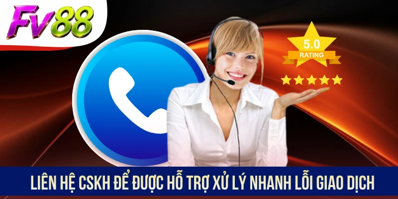 Liên hệ CSKH để được hỗ trợ xử lý nhanh lỗi giao dịch